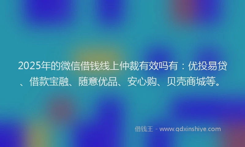 2025年的微信借钱线上仲裁有效吗有：优投易贷、借款宝融、随意优品、安心购、贝壳商城等。