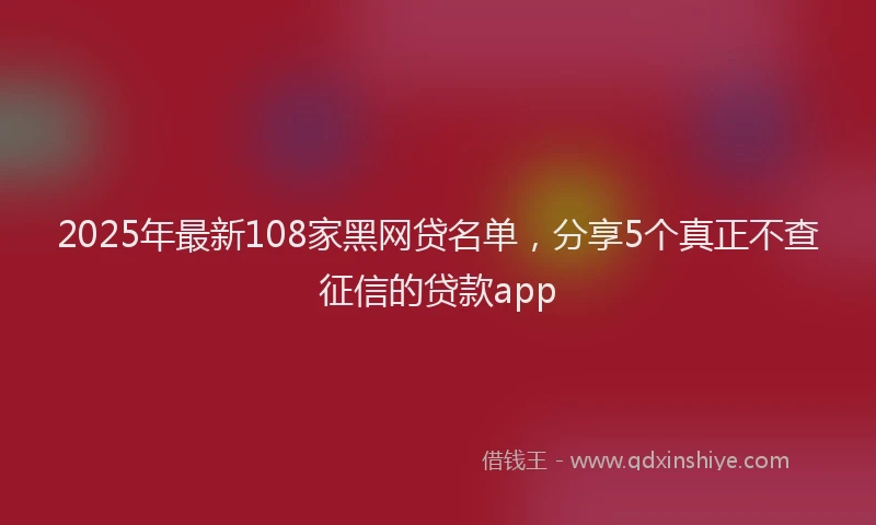 2025年最新108家黑网贷名单，分享5个真正不查征信的贷款app