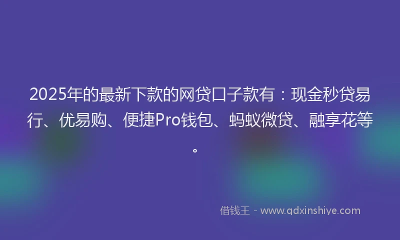 2025年的最新下款的网贷口子款有：现金秒贷易行、优易购、便捷Pro钱包、蚂蚁微贷、融享花等。