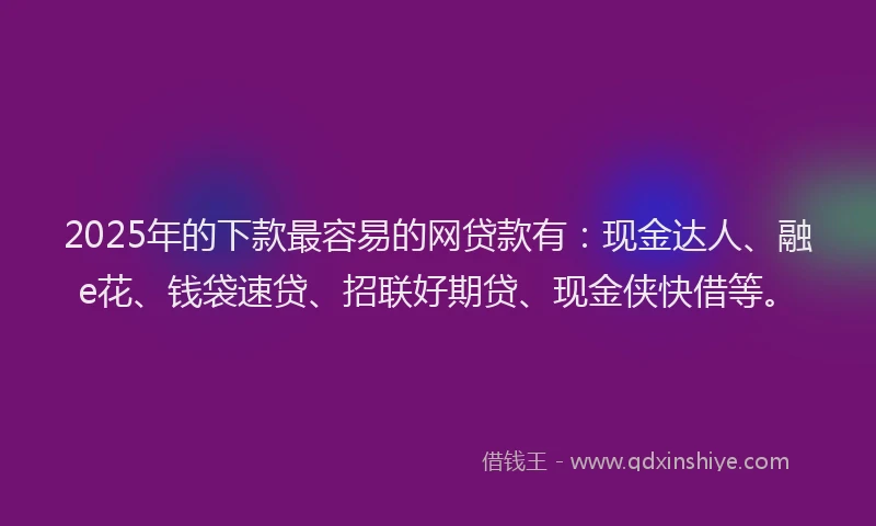 2025年的下款最容易的网贷款有：现金达人、融e花、钱袋速贷、招联好期贷、现金侠快借等。