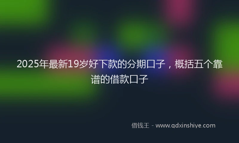 2025年最新19岁好下款的分期口子，概括五个靠谱的借款口子