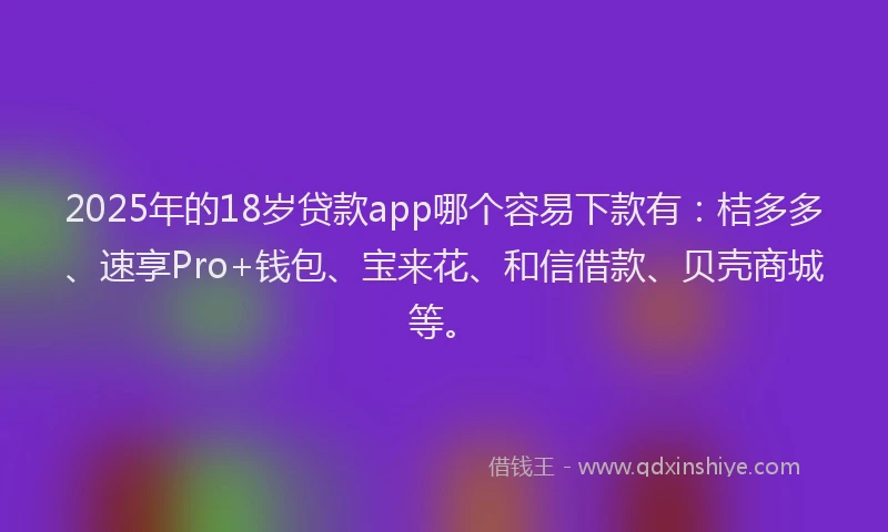 2025年的18岁贷款app哪个容易下款有：桔多多、速享Pro+钱包、宝来花、和信借款、贝壳商城等。