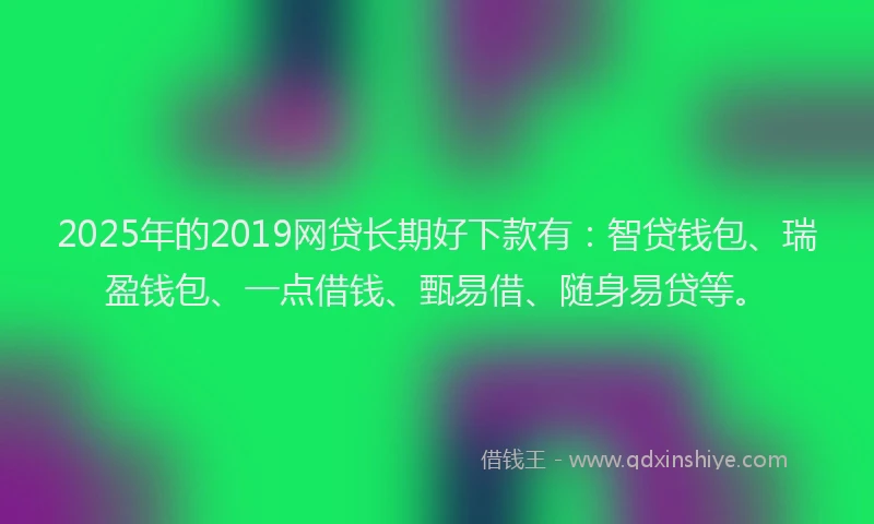 2025年的2019网贷长期好下款有：智贷钱包、瑞盈钱包、一点借钱、甄易借、随身易贷等。