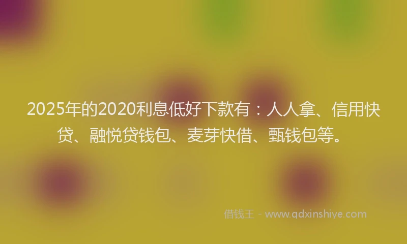 2025年的2020利息低好下款有：人人拿、信用快贷、融悦贷钱包、麦芽快借、甄钱包等。