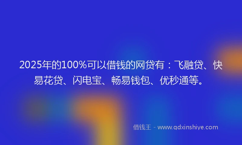 2025年的100%可以借钱的网贷有：飞融贷、快易花贷、闪电宝、畅易钱包、优秒通等。