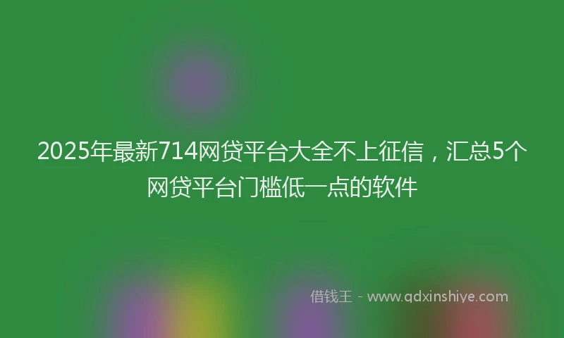 2025年最新714网贷平台大全不上征信，汇总5个网贷平台门槛低一点的软件