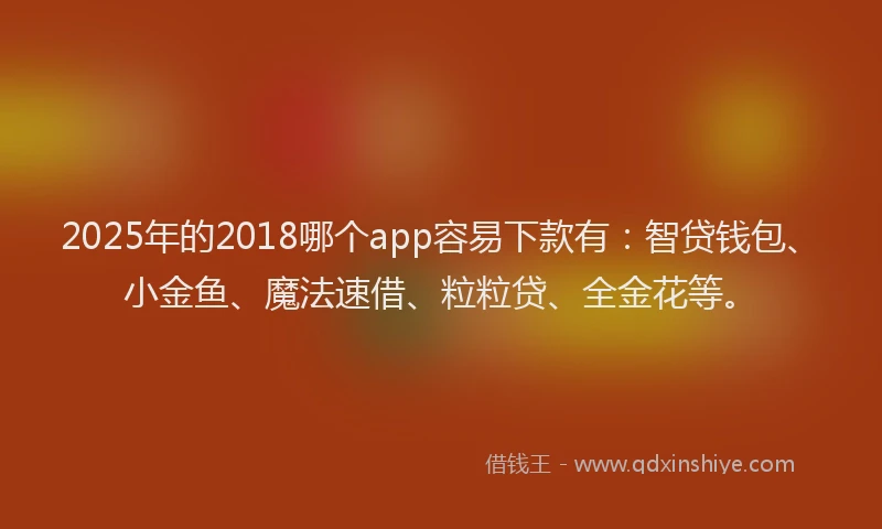 2025年的2018哪个app容易下款有：智贷钱包、小金鱼、魔法速借、粒粒贷、全金花等。