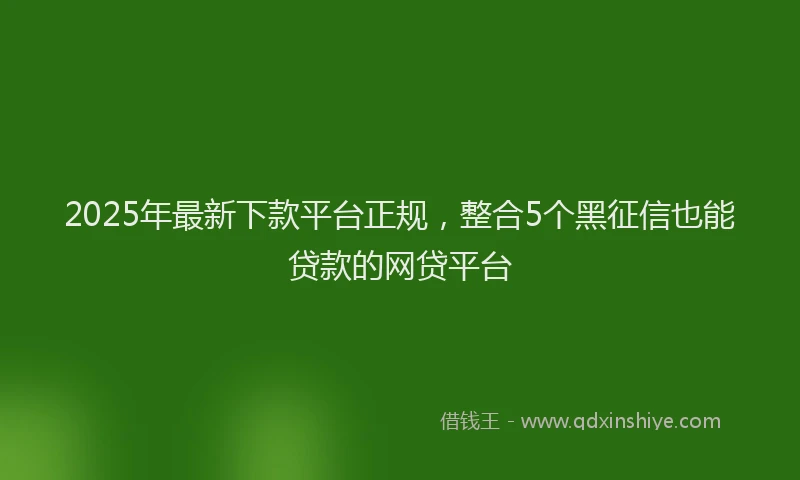 2025年最新下款平台正规，整合5个黑征信也能贷款的网贷平台