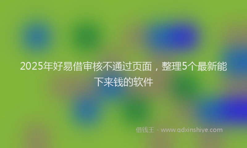 2025年好易借审核不通过页面，整理5个最新能下来钱的软件