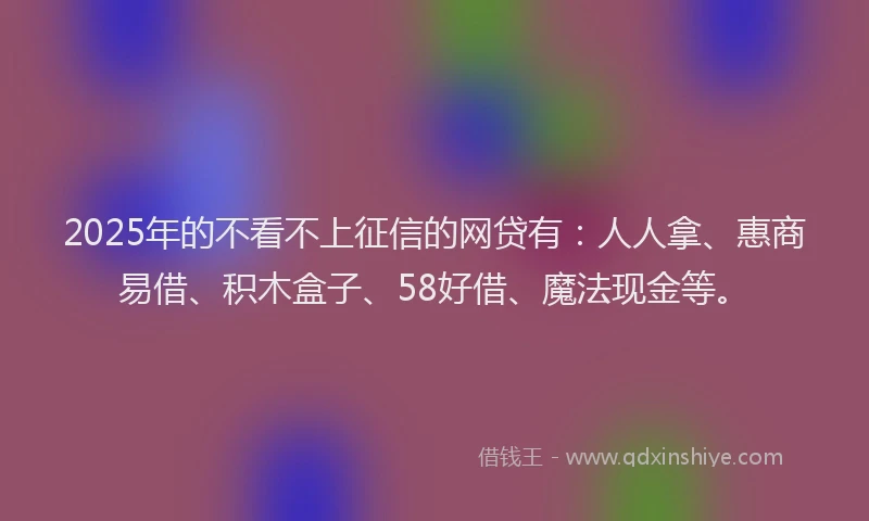 2025年的不看不上征信的网贷有:人人拿、惠商易借、积木盒子、58好借、魔法现金等。