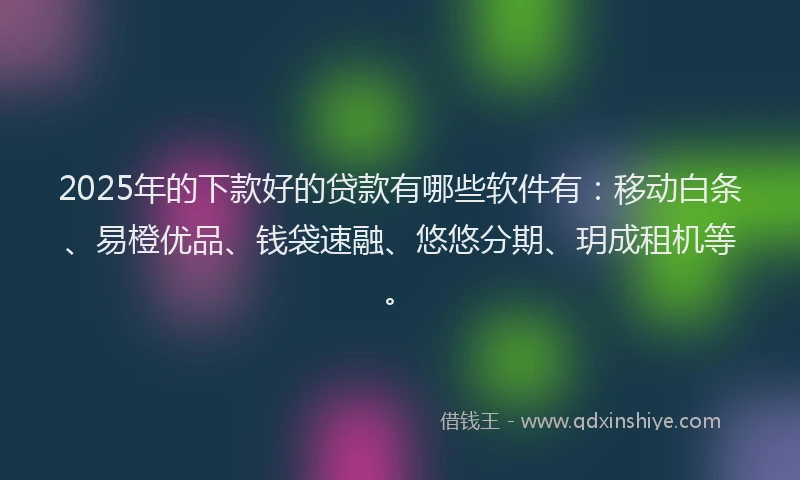2025年的下款好的贷款有哪些软件有：移动白条、易橙优品、钱袋速融、悠悠分期、玥成租机等。