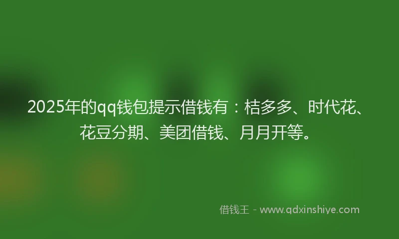 2025年的qq钱包提示借钱有：桔多多、时代花、花豆分期、美团借钱、月月开等。