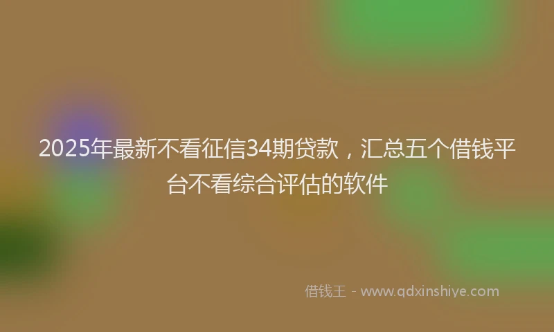 2025年最新不看征信34期贷款，汇总五个借钱平台不看综合评估的软件