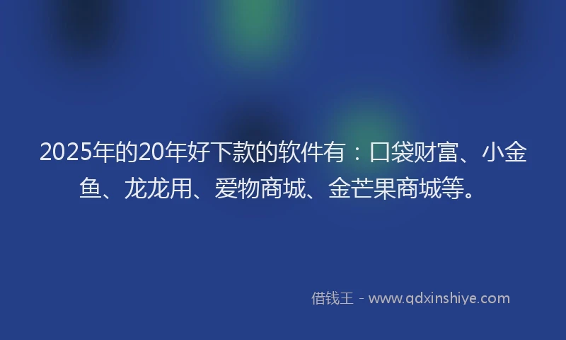 2025年的20年好下款的软件有：口袋财富、小金鱼、龙龙用、爱物商城、金芒果商城等。