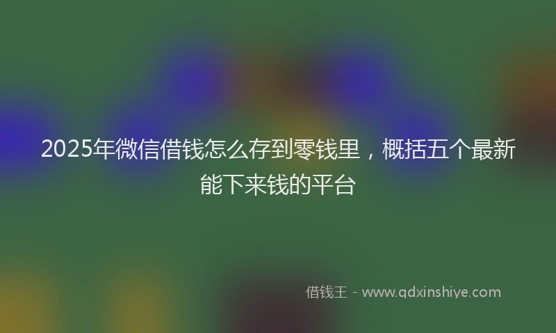 2025年微信借钱怎么存到零钱里，概括五个最新能下来钱的平台