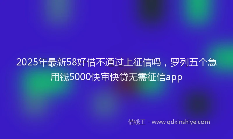 2025年最新58好借不通过上征信吗，罗列五个急用钱5000快审快贷无需征信app