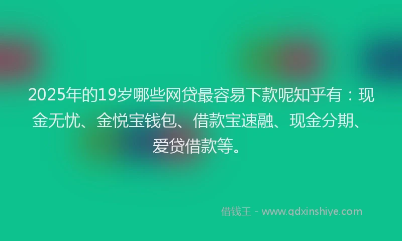 2025年的19岁哪些网贷最容易下款呢知乎有：现金无忧、金悦宝钱包、借款宝速融、现金分期、爱贷借款等。