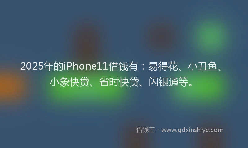 2025年的iPhone11借钱有：易得花、小丑鱼、小象快贷、省时快贷、闪银通等。