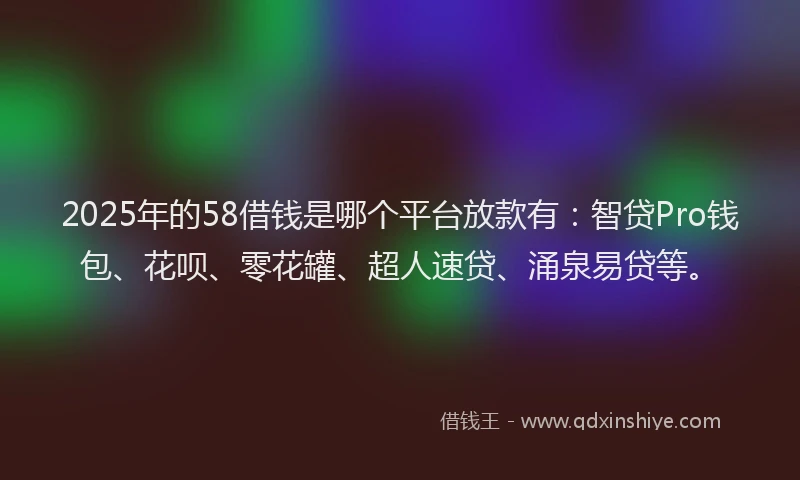 2025年的58借钱是哪个平台放款有：智贷Pro钱包、花呗、零花罐、超人速贷、涌泉易贷等。