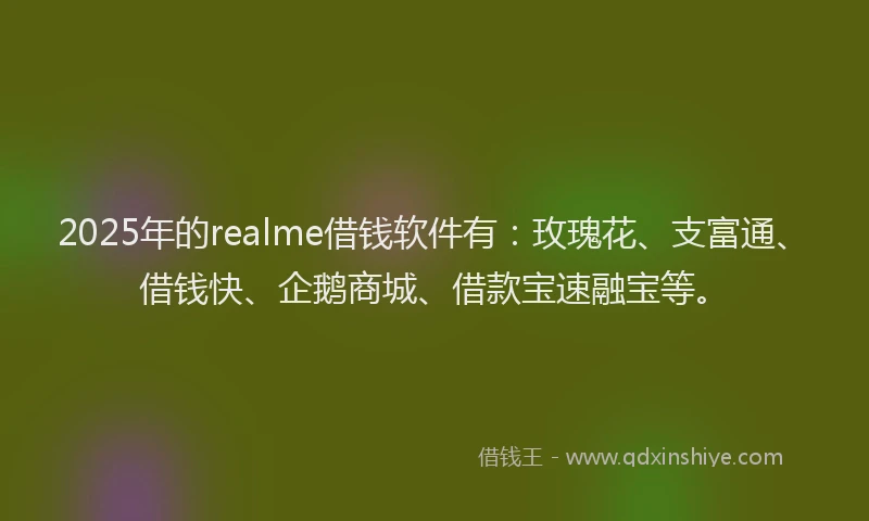 2025年的realme借钱软件有：玫瑰花、支富通、借钱快、企鹅商城、借款宝速融宝等。