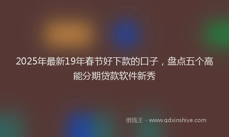 2025年最新19年春节好下款的口子，盘点五个高能分期贷款软件新秀