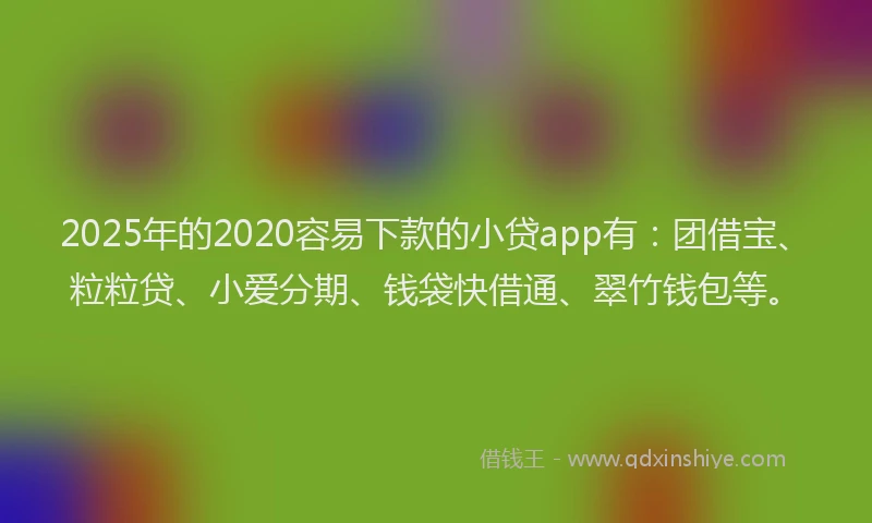 2025年的2020容易下款的小贷app有：团借宝、粒粒贷、小爱分期、钱袋快借通、翠竹钱包等。
