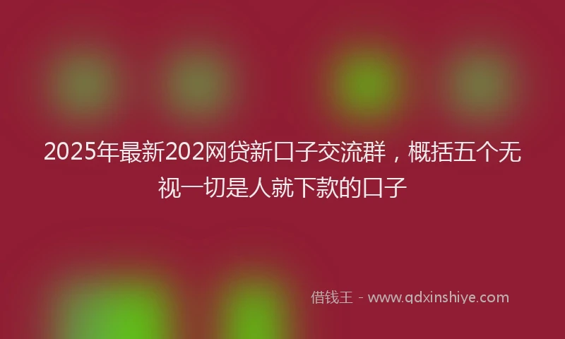 2025年最新202网贷新口子交流群，概括五个无视一切是人就下款的口子