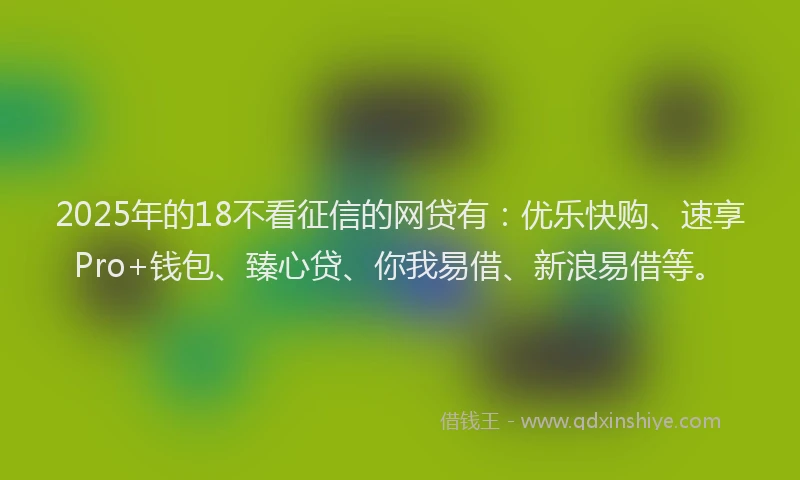 2025年的18不看征信的网贷有：优乐快购、速享Pro+钱包、臻心贷、你我易借、新浪易借等。