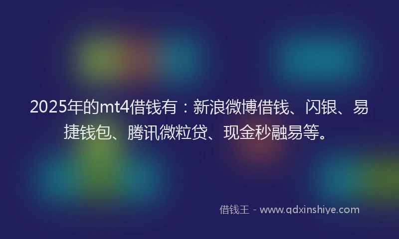 2025年的mt4借钱有：新浪微博借钱、闪银、易捷钱包、腾讯微粒贷、现金秒融易等。