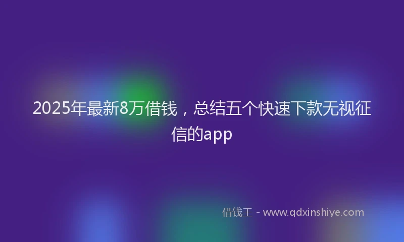 2025年最新8万借钱，总结五个快速下款无视征信的app