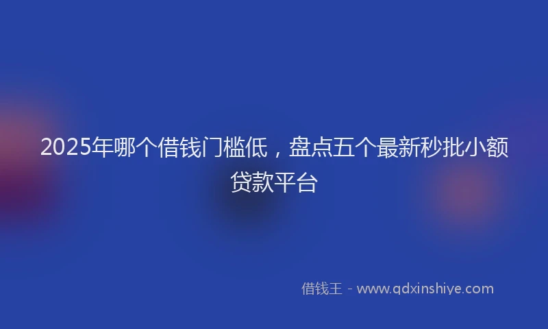 2025年哪个借钱门槛低，盘点五个最新秒批小额贷款平台