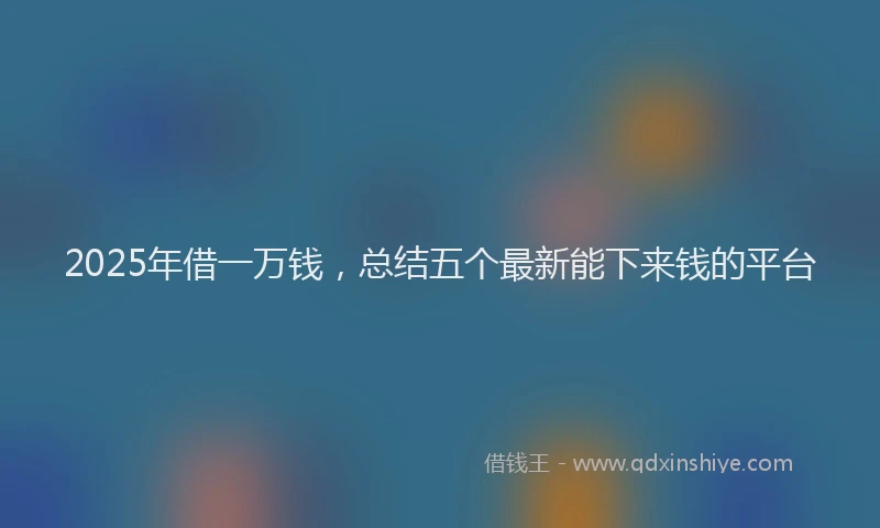 2025年借一万钱，总结五个最新能下来钱的平台