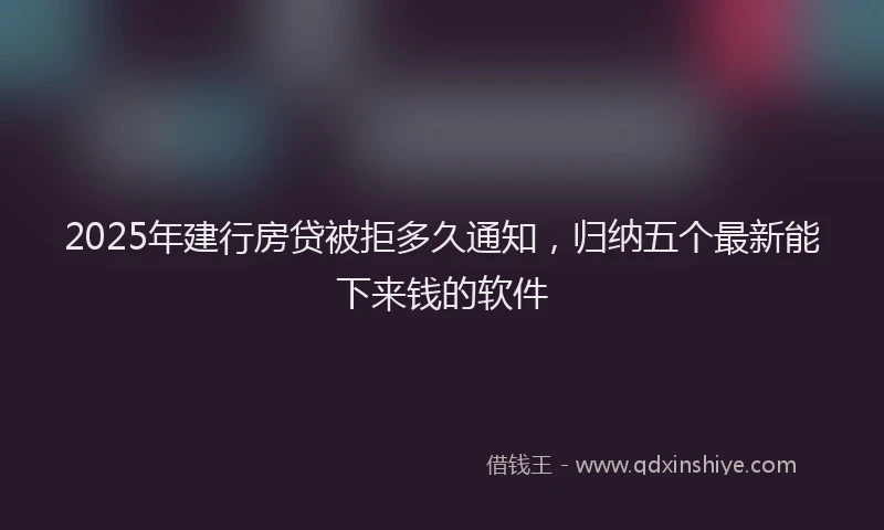 2025年建行房贷被拒多久通知，归纳五个最新能下来钱的软件