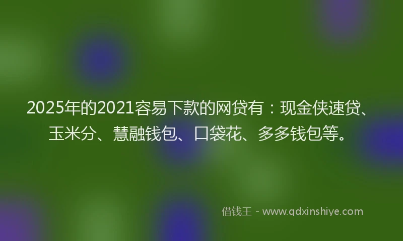 2025年的2021容易下款的网贷有：现金侠速贷、玉米分、慧融钱包、口袋花、多多钱包等。