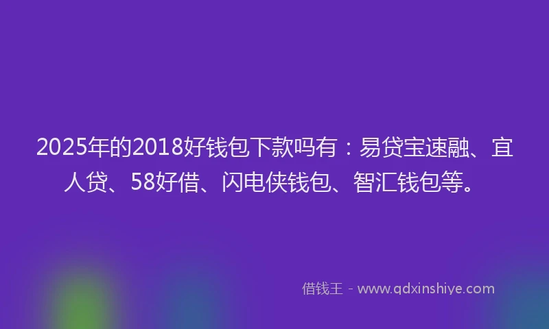 2025年的2018好钱包下款吗有：易贷宝速融、宜人贷、58好借、闪电侠钱包、智汇钱包等。
