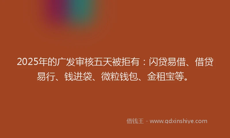 2025年的广发审核五天被拒有：闪贷易借、借贷易行、钱进袋、微粒钱包、金租宝等。