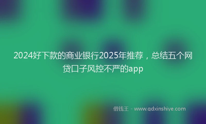 2024好下款的商业银行2025年推荐，总结五个网贷口子风控不严的app