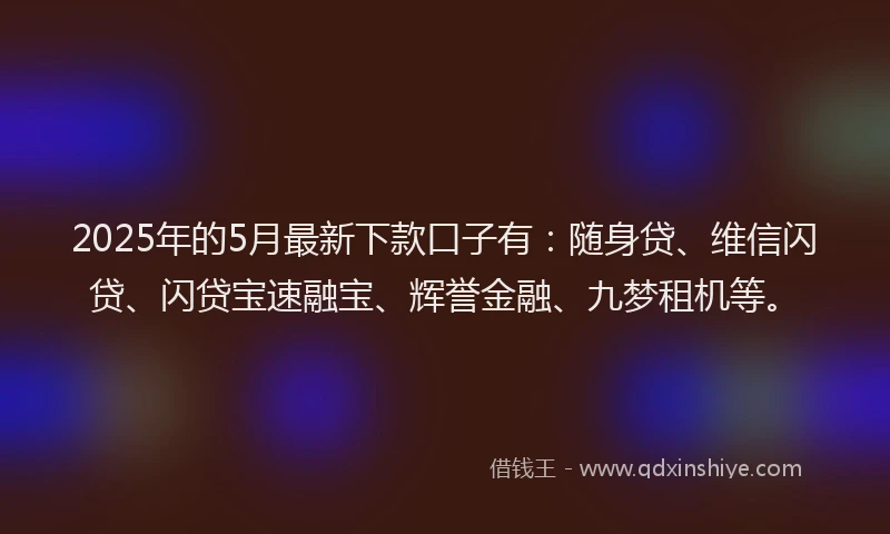2025年的5月最新下款口子有：随身贷、维信闪贷、闪贷宝速融宝、辉誉金融、九梦租机等。