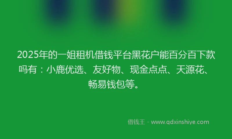 2025年的一姐租机借钱平台黑花户能百分百下款吗有：小鹿优选、友好物、现金点点、天源花、畅易钱包等。
