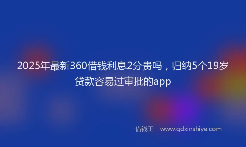 2025年最新360借钱利息2分贵吗，归纳5个19岁贷款容易过审批的app