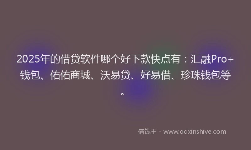 2025年的借贷软件哪个好下款快点有：汇融Pro+钱包、佑佑商城、沃易贷、好易借、珍珠钱包等。