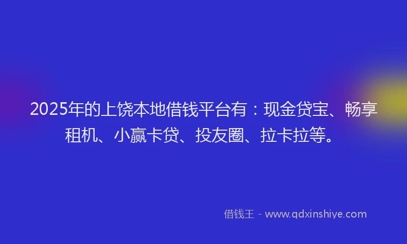 2025年的上饶本地借钱平台有：现金贷宝、畅享租机、小赢卡贷、投友圈、拉卡拉等。