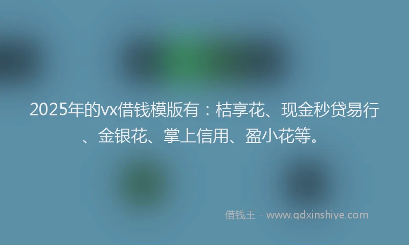 2025年的vx借钱模版有：桔享花、现金秒贷易行、金银花、掌上信用、盈小花等。
