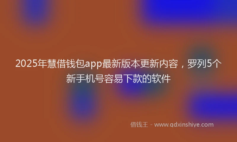 2025年慧借钱包app最新版本更新内容，罗列5个新手机号容易下款的软件