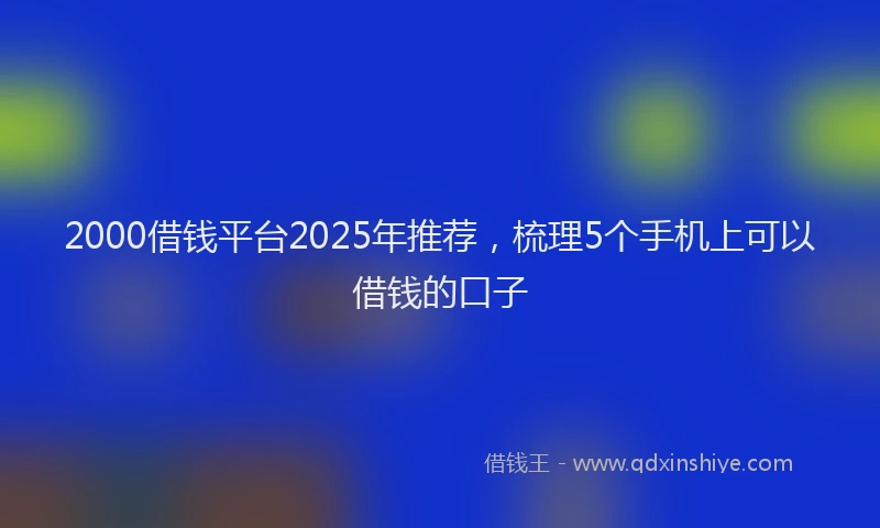 2000借钱平台2025年推荐，梳理5个手机上可以借钱的口子