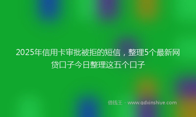 2025年信用卡审批被拒的短信，整理5个最新网贷口子今日整理这五个口子