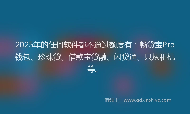 2025年的任何软件都不通过额度有：畅贷宝Pro钱包、珍珠贷、借款宝贷融、闪贷通、只从租机等。