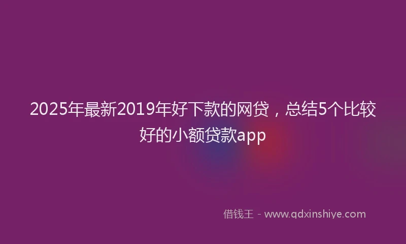 2025年最新2019年好下款的网贷，总结5个比较好的小额贷款app
