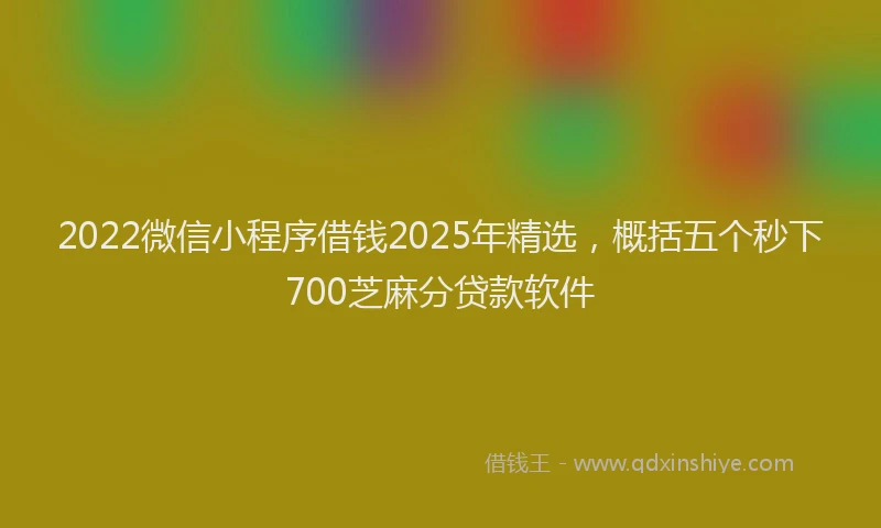 2022微信小程序借钱2025年精选，概括五个秒下700芝麻分贷款软件