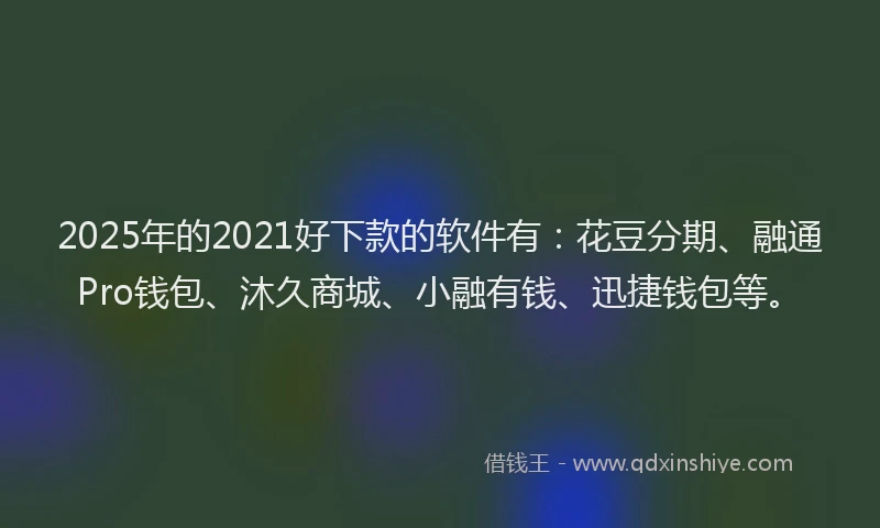 2025年的2021好下款的软件有：花豆分期、融通Pro钱包、沐久商城、小融有钱、迅捷钱包等。